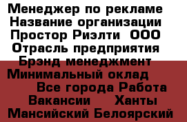 Менеджер по рекламе › Название организации ­ Простор-Риэлти, ООО › Отрасль предприятия ­ Брэнд-менеджмент › Минимальный оклад ­ 70 000 - Все города Работа » Вакансии   . Ханты-Мансийский,Белоярский г.